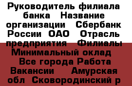 Руководитель филиала банка › Название организации ­ Сбербанк России, ОАО › Отрасль предприятия ­ Филиалы › Минимальный оклад ­ 1 - Все города Работа » Вакансии   . Амурская обл.,Сковородинский р-н